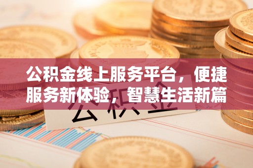 壶关公积金线上服务平台，便捷服务新体验，智慧生活新篇章