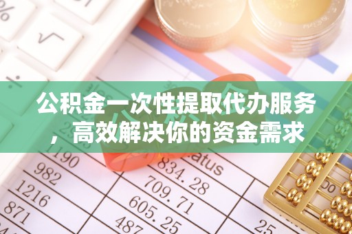 壶关公积金一次性提取代办服务，高效解决你的资金需求