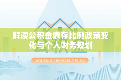 壶关解读公积金缴存比例政策变化与个人财务规划
