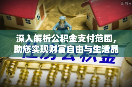 壶关深入解析公积金支付范围，助您实现财富自由与生活品质提升
