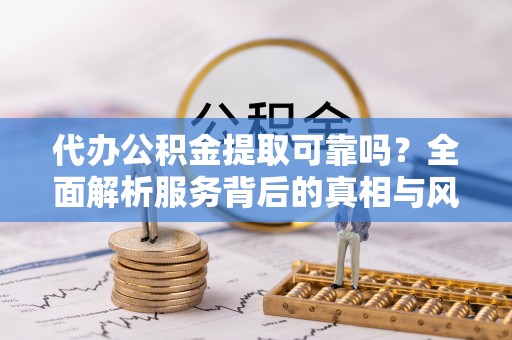 壶关代办公积金提取可靠吗？全面解析服务背后的真相与风险