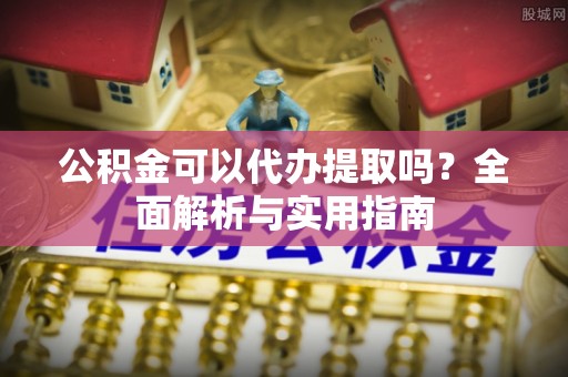 壶关公积金可以代办提取吗？全面解析与实用指南