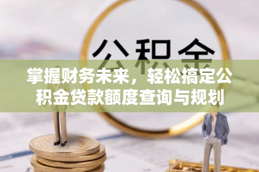 壶关掌握财务未来，轻松搞定公积金贷款额度查询与规划