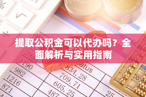 壶关提取公积金可以代办吗？全面解析与实用指南