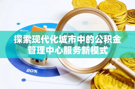 壶关探索现代化城市中的公积金管理中心服务新模式