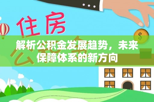 壶关解析公积金发展趋势，未来保障体系的新方向