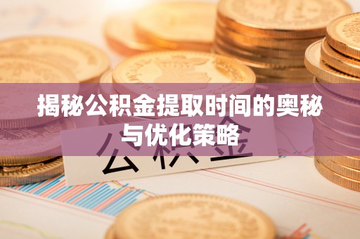 壶关揭秘公积金提取时间的奥秘与优化策略