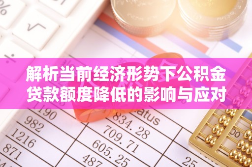 壶关解析当前经济形势下公积金贷款额度降低的影响与应对策略