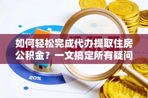 壶关如何轻松完成代办提取住房公积金？一文搞定所有疑问