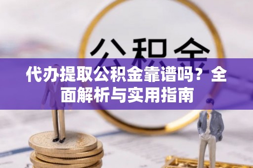 壶关代办提取公积金靠谱吗？全面解析与实用指南