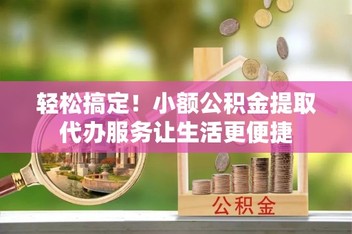 壶关轻松搞定！小额公积金提取代办服务让生活更便捷