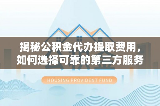 壶关揭秘公积金代办提取费用，如何选择可靠的第三方服务