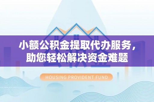 壶关小额公积金提取代办服务，助您轻松解决资金难题