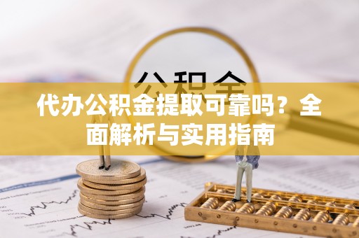 壶关代办公积金提取可靠吗？全面解析与实用指南