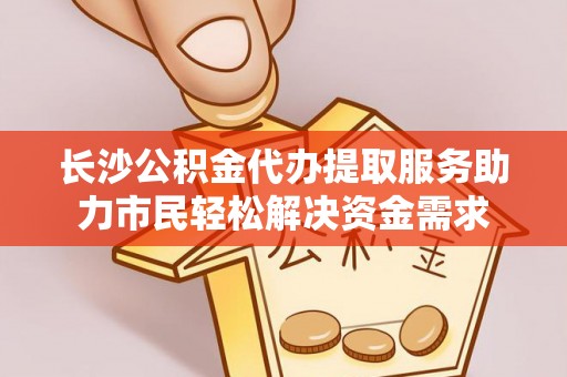 壶关长沙公积金代办提取服务助力市民轻松解决资金需求