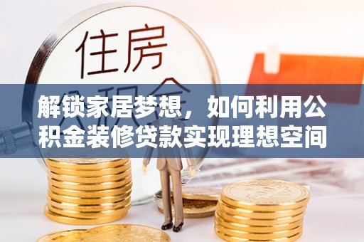壶关解锁家居梦想，如何利用公积金装修贷款实现理想空间