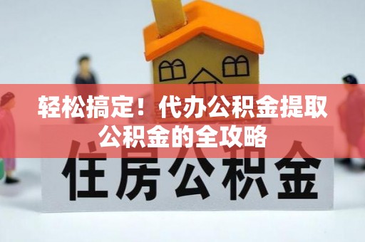 壶关轻松搞定！代办公积金提取公积金的全攻略