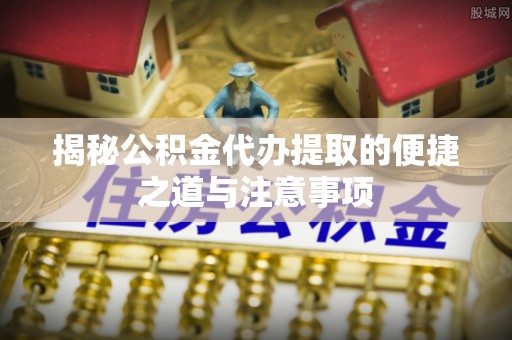 壶关揭秘公积金代办提取的便捷之道与注意事项
