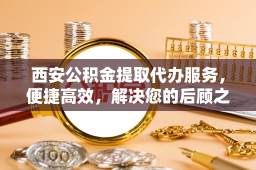 壶关西安公积金提取代办服务，便捷高效，解决您的后顾之忧