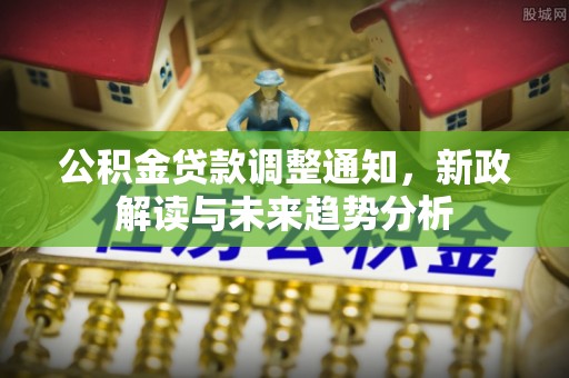 壶关公积金贷款调整通知，新政解读与未来趋势分析