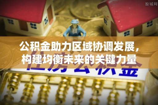 壶关公积金助力区域协调发展，构建均衡未来的关键力量