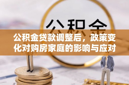 壶关公积金贷款调整后，政策变化对购房家庭的影响与应对策略