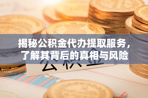 壶关揭秘公积金代办提取服务，了解其背后的真相与风险