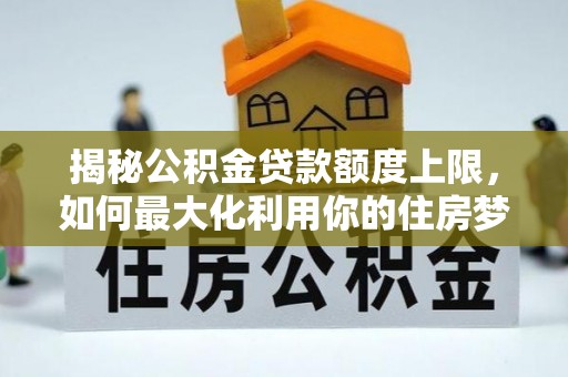 壶关揭秘公积金贷款额度上限，如何最大化利用你的住房梦想资金？