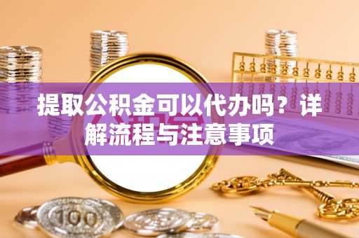 壶关提取公积金可以代办吗？详解流程与注意事项