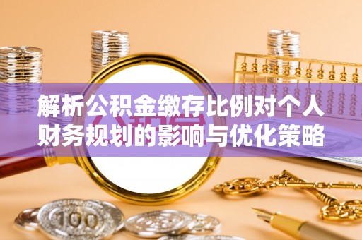 壶关解析公积金缴存比例对个人财务规划的影响与优化策略