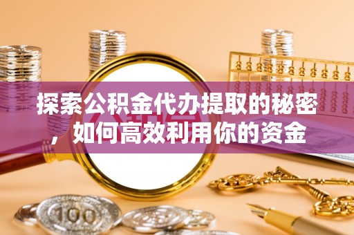 壶关探索公积金代办提取的秘密，如何高效利用你的资金