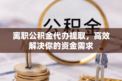 壶关离职公积金代办提取，高效解决你的资金需求
