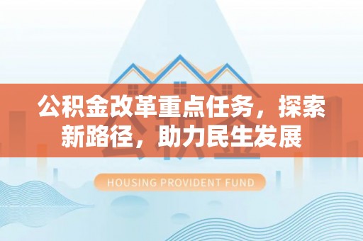 壶关公积金改革重点任务，探索新路径，助力民生发展