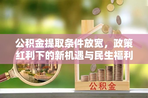 壶关公积金提取条件放宽，政策红利下的新机遇与民生福利