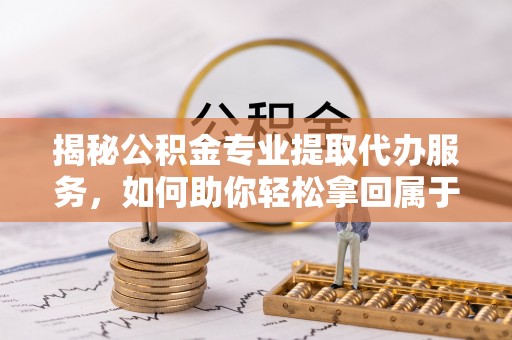 壶关揭秘公积金专业提取代办服务，如何助你轻松拿回属于你的资金