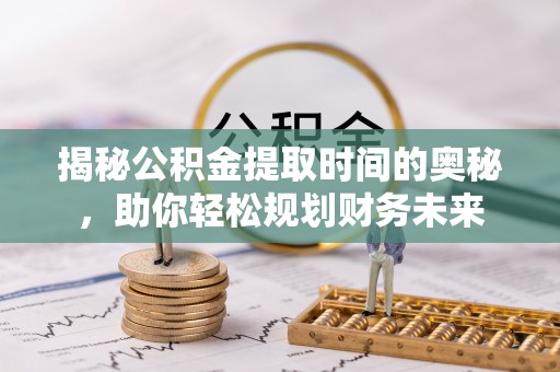 壶关揭秘公积金提取时间的奥秘，助你轻松规划财务未来