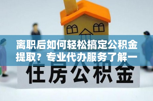 壶关离职后如何轻松搞定公积金提取？专业代办服务了解一下