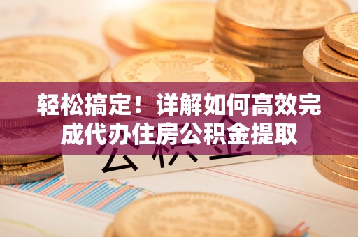 壶关轻松搞定！详解如何高效完成代办住房公积金提取