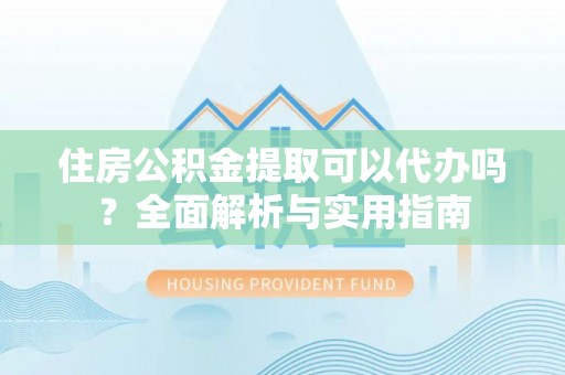 壶关住房公积金提取可以代办吗？全面解析与实用指南