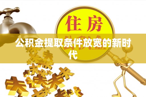壶关公积金提取条件放宽的新时代