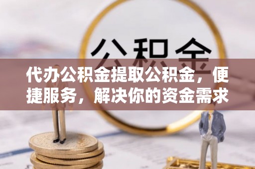 壶关代办公积金提取公积金，便捷服务，解决你的资金需求