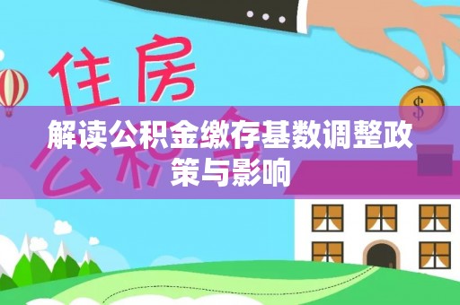 壶关解读公积金缴存基数调整政策与影响