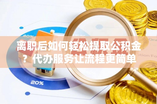 壶关离职后如何轻松提取公积金？代办服务让流程更简单