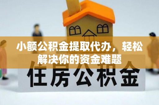 壶关小额公积金提取代办，轻松解决你的资金难题