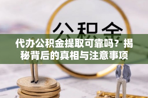 壶关代办公积金提取可靠吗？揭秘背后的真相与注意事项