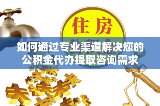 壶关如何通过专业渠道解决您的公积金代办提取咨询需求