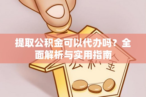 壶关提取公积金可以代办吗？全面解析与实用指南