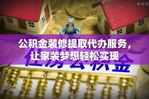 壶关公积金装修提取代办服务，让家装梦想轻松实现