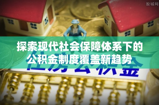 壶关探索现代社会保障体系下的公积金制度覆盖新趋势