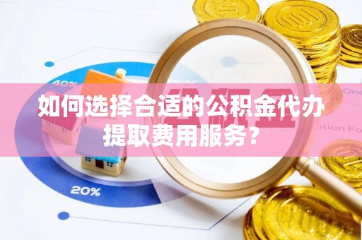 壶关如何选择合适的公积金代办提取费用服务？